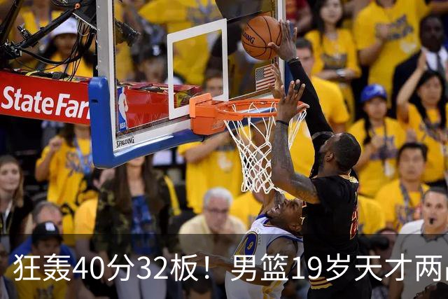 狂轰40分32板！男篮19岁天才两战杀疯了：下一个胡金秋就是他了？